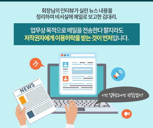 회장님의 인터뷰가 실린 뉴스 내용을 정리하여 비서실에 메일로 보고한 김대리. [업무상 목적으로 메일을 전송한다 할지라도 저작권자에게 이용허락을 받는 것이 먼저입니다.]